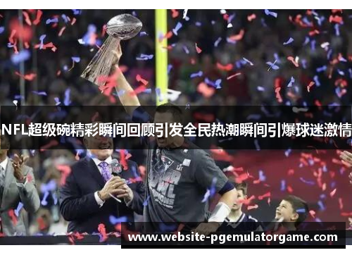 NFL超级碗精彩瞬间回顾引发全民热潮瞬间引爆球迷激情