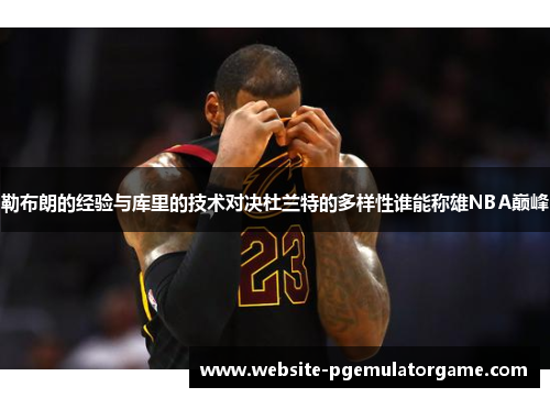 勒布朗的经验与库里的技术对决杜兰特的多样性谁能称雄NBA巅峰