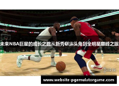 未来NBA巨星的成长之路从新秀崭露头角到全明星巅峰之旅