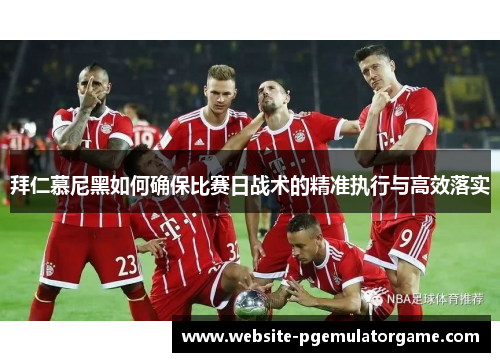 拜仁慕尼黑如何确保比赛日战术的精准执行与高效落实