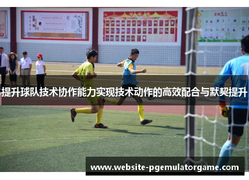 提升球队技术协作能力实现技术动作的高效配合与默契提升