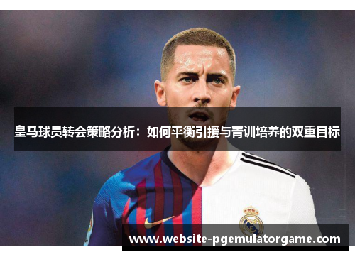 皇马球员转会策略分析：如何平衡引援与青训培养的双重目标