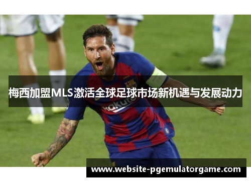 梅西加盟MLS激活全球足球市场新机遇与发展动力