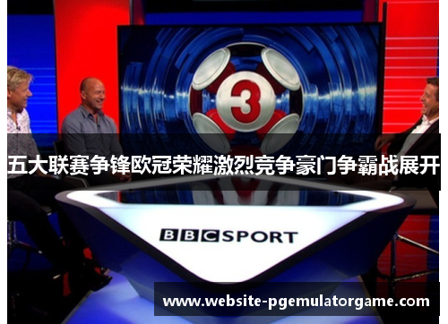 五大联赛争锋欧冠荣耀激烈竞争豪门争霸战展开