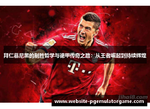 拜仁慕尼黑的制胜哲学与德甲传奇之路：从王者崛起到持续辉煌