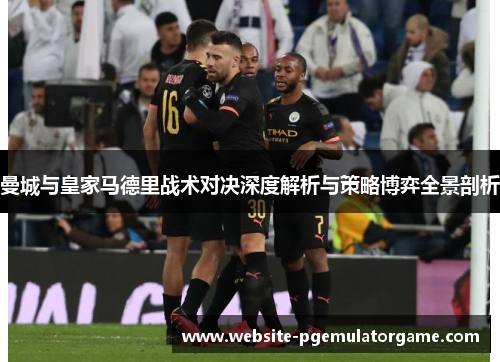 曼城与皇家马德里战术对决深度解析与策略博弈全景剖析