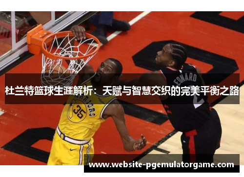 杜兰特篮球生涯解析：天赋与智慧交织的完美平衡之路