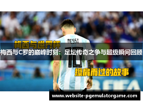 梅西与C罗的巅峰时刻：足坛传奇之争与超级瞬间回顾