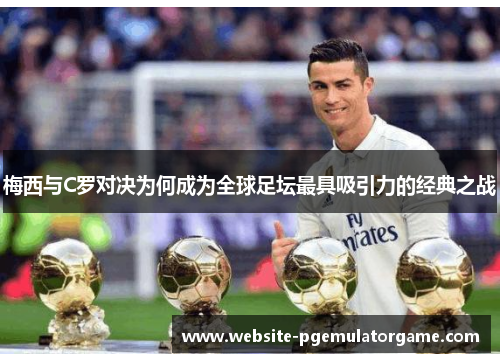梅西与C罗对决为何成为全球足坛最具吸引力的经典之战