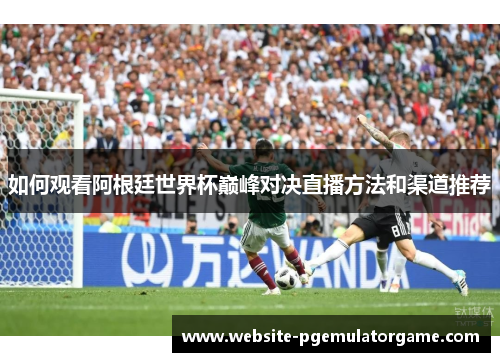 如何观看阿根廷世界杯巅峰对决直播方法和渠道推荐