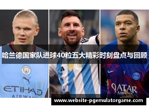 哈兰德国家队进球40粒五大精彩时刻盘点与回顾