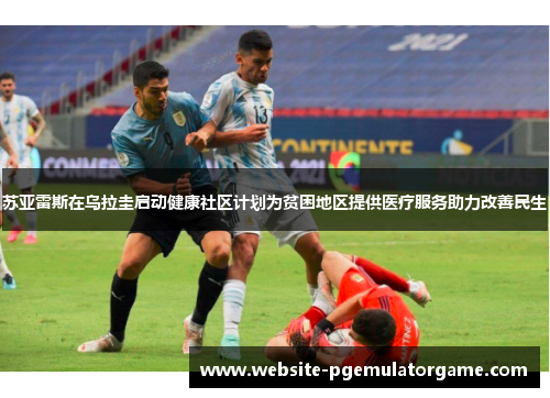 苏亚雷斯在乌拉圭启动健康社区计划为贫困地区提供医疗服务助力改善民生