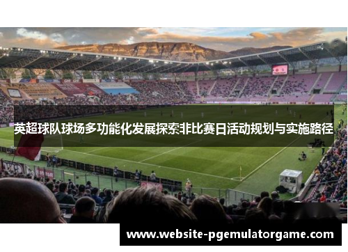 英超球队球场多功能化发展探索非比赛日活动规划与实施路径