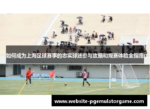 如何成为上海足球赛事的忠实球迷参与攻略和观赛体验全指南
