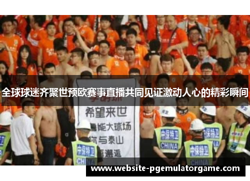全球球迷齐聚世预欧赛事直播共同见证激动人心的精彩瞬间