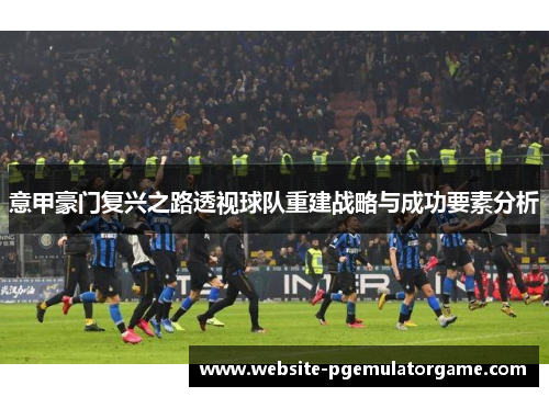 意甲豪门复兴之路透视球队重建战略与成功要素分析