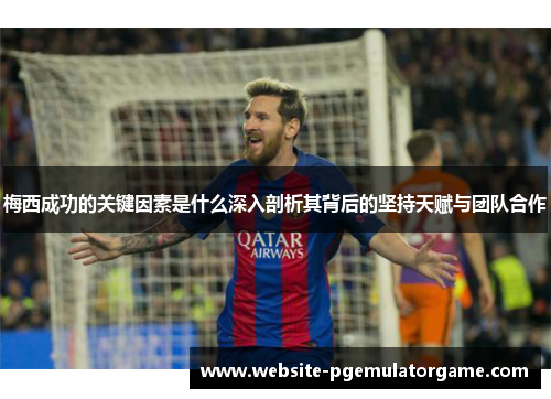 梅西成功的关键因素是什么深入剖析其背后的坚持天赋与团队合作