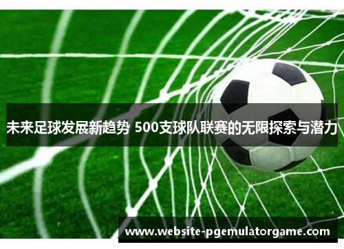 未来足球发展新趋势 500支球队联赛的无限探索与潜力