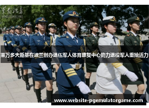 莱万多夫斯基在波兰创办退伍军人体育康复中心助力退役军人重拾活力