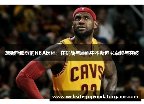 詹姆斯哈登的NBA历程：在挑战与磨砺中不断追求卓越与突破