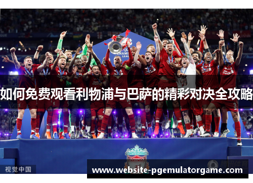 如何免费观看利物浦与巴萨的精彩对决全攻略