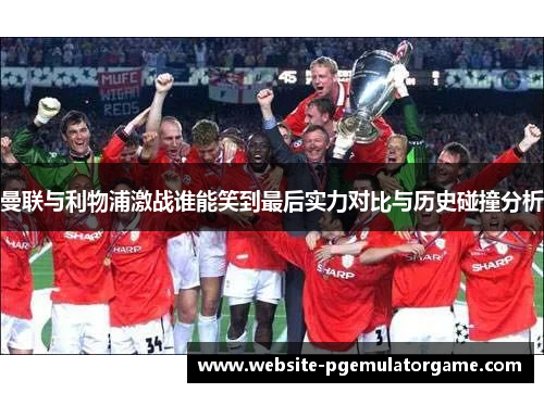 曼联与利物浦激战谁能笑到最后实力对比与历史碰撞分析