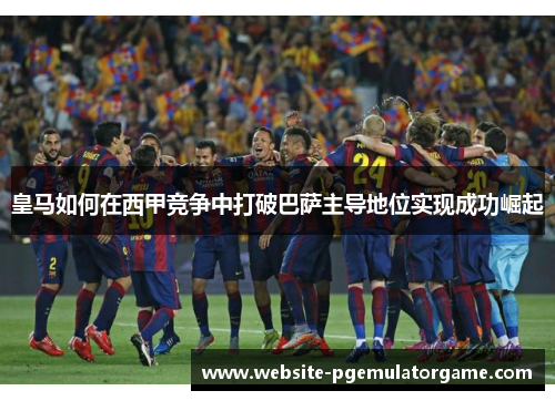 皇马如何在西甲竞争中打破巴萨主导地位实现成功崛起