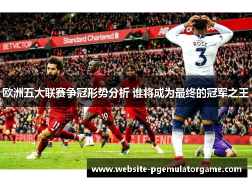 欧洲五大联赛争冠形势分析 谁将成为最终的冠军之王