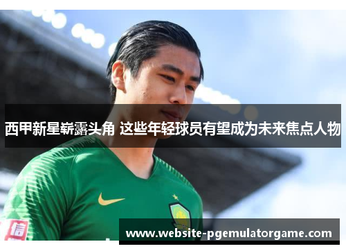 西甲新星崭露头角 这些年轻球员有望成为未来焦点人物