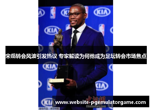 宋岳转会风波引发热议 专家解读为何他成为足坛转会市场焦点