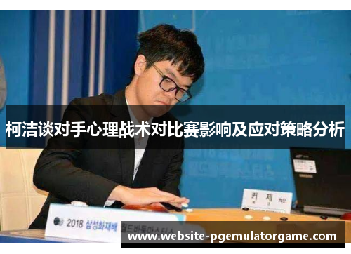 柯洁谈对手心理战术对比赛影响及应对策略分析