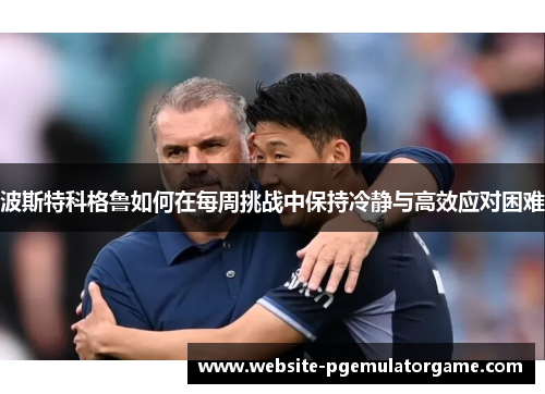 波斯特科格鲁如何在每周挑战中保持冷静与高效应对困难