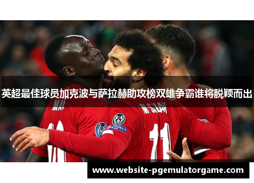 英超最佳球员加克波与萨拉赫助攻榜双雄争霸谁将脱颖而出