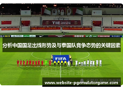 分析中国国足出线形势及与泰国队竞争态势的关键因素