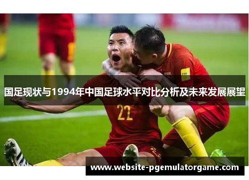 国足现状与1994年中国足球水平对比分析及未来发展展望