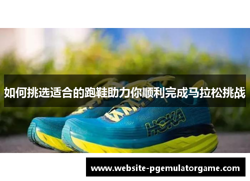 如何挑选适合的跑鞋助力你顺利完成马拉松挑战