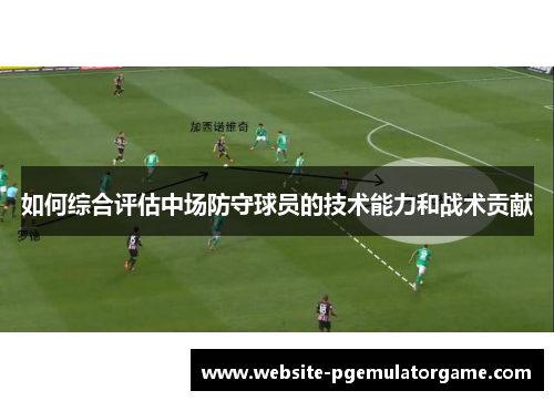 如何综合评估中场防守球员的技术能力和战术贡献