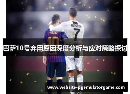巴萨10号弃用原因深度分析与应对策略探讨