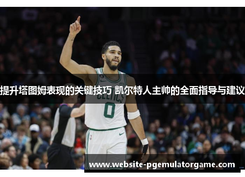 提升塔图姆表现的关键技巧 凯尔特人主帅的全面指导与建议