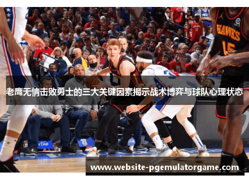 老鹰无情击败勇士的三大关键因素揭示战术博弈与球队心理状态