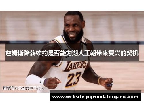 詹姆斯降薪续约是否能为湖人王朝带来复兴的契机