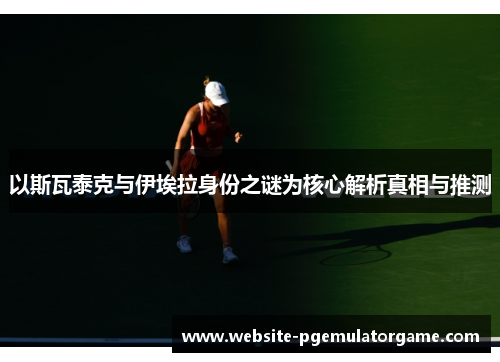 以斯瓦泰克与伊埃拉身份之谜为核心解析真相与推测