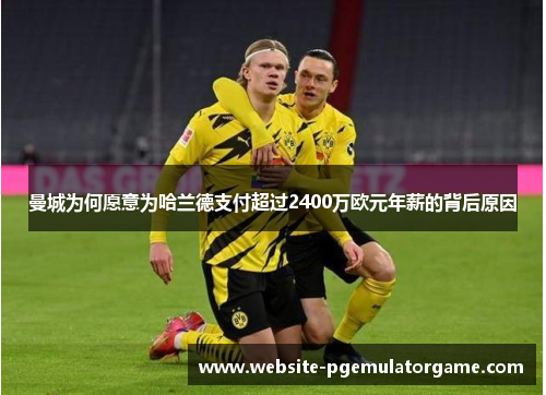 曼城为何愿意为哈兰德支付超过2400万欧元年薪的背后原因