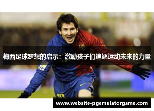 梅西足球梦想的启示：激励孩子们追逐运动未来的力量