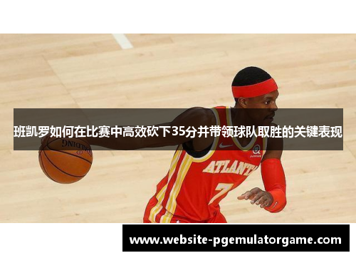 班凯罗如何在比赛中高效砍下35分并带领球队取胜的关键表现