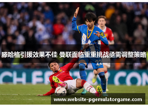 滕哈格引援效果不佳 曼联面临重重挑战亟需调整策略