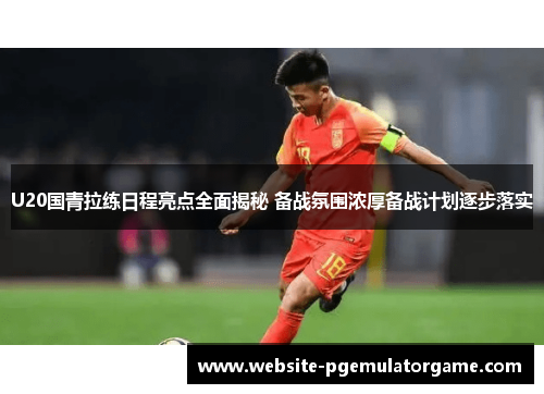 U20国青拉练日程亮点全面揭秘 备战氛围浓厚备战计划逐步落实