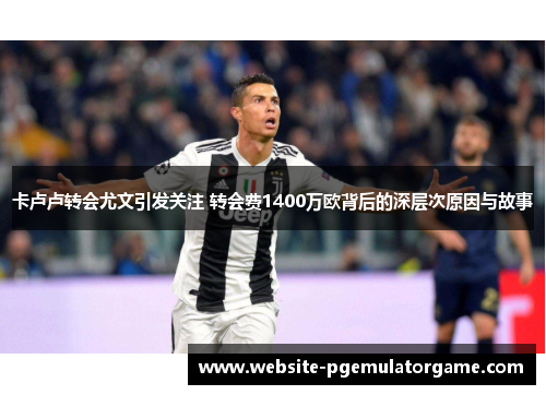 卡卢卢转会尤文引发关注 转会费1400万欧背后的深层次原因与故事