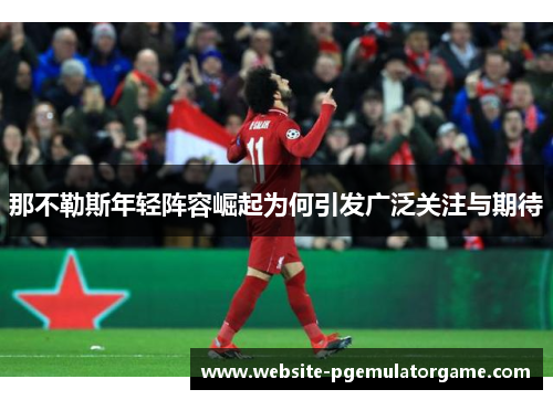 那不勒斯年轻阵容崛起为何引发广泛关注与期待