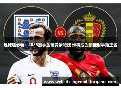 足球迷必看：2025赛季金靴竞争激烈 谁将成为最佳射手新王者